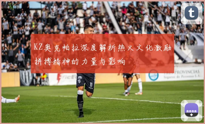 KZ奥克帕拉深度解析热火文化激励拼搏精神的力量与影响