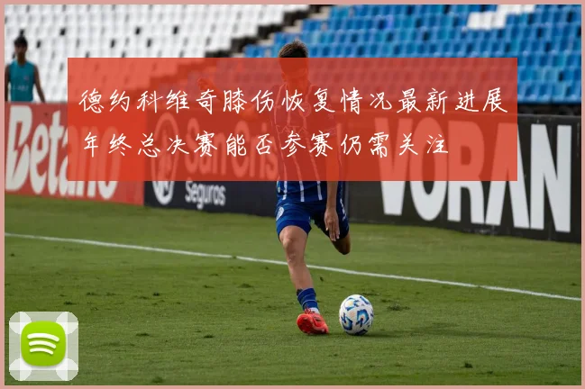 德约科维奇膝伤恢复情况最新进展年终总决赛能否参赛仍需关注