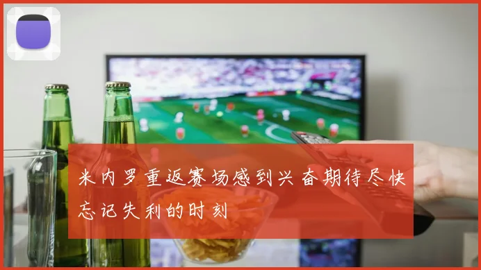 米内罗重返赛场感到兴奋期待尽快忘记失利的时刻