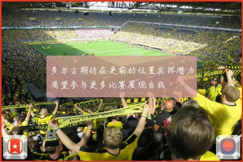 多尔古期待在更前的位置发挥潜力渴望参与更多比赛展现自我