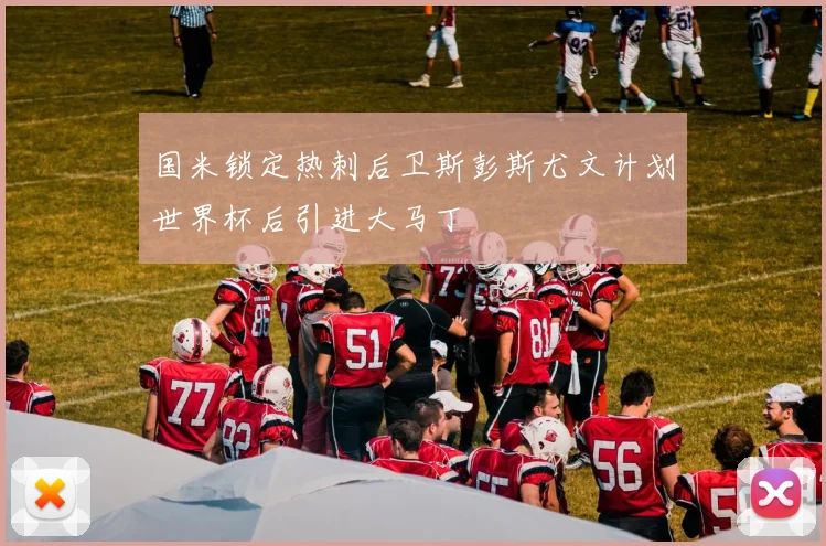 国米锁定热刺后卫斯彭斯尤文计划世界杯后引进大马丁
