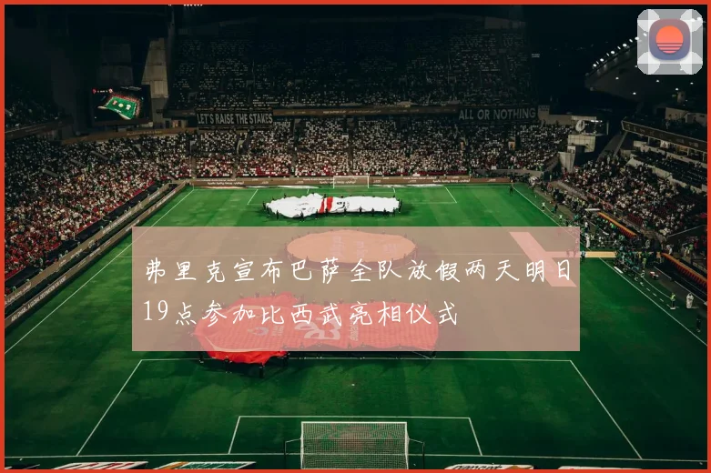 弗里克宣布巴萨全队放假两天明日19点参加比西武亮相仪式