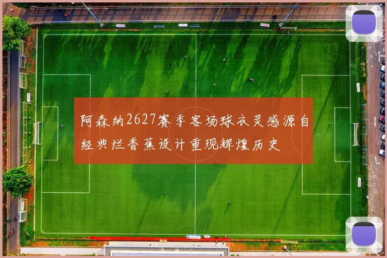 阿森纳2627赛季客场球衣灵感源自经典烂香蕉设计重现辉煌历史