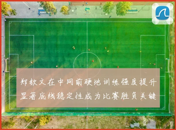 郑钦文在中网前硬地训练强度提升显著底线稳定性成为比赛胜负关键