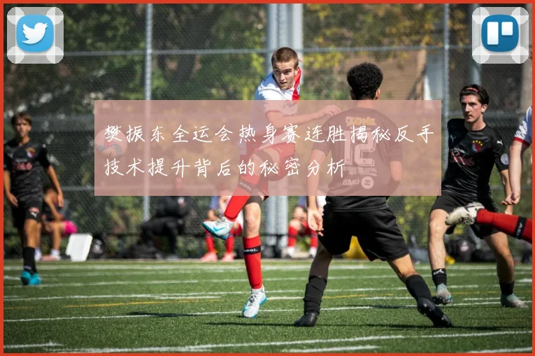 樊振东全运会热身赛连胜揭秘反手技术提升背后的秘密分析