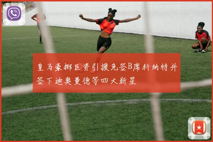 皇马豪掷巨资引援免签B席科纳特并签下迪奥曼德等四大新星