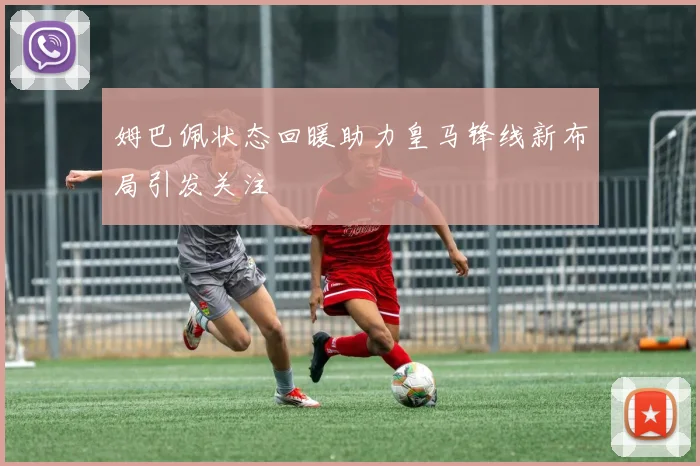姆巴佩状态回暖助力皇马锋线新布局引发关注