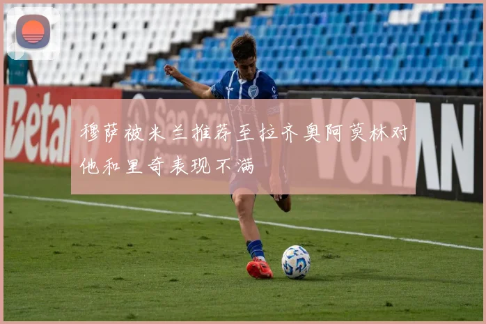 穆萨被米兰推荐至拉齐奥阿莫林对他和里奇表现不满