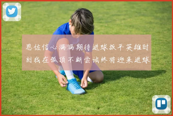 恩佐信心满满期待进球扳平英雄时刻我在弧顶不断尝试终将迎来进球时机